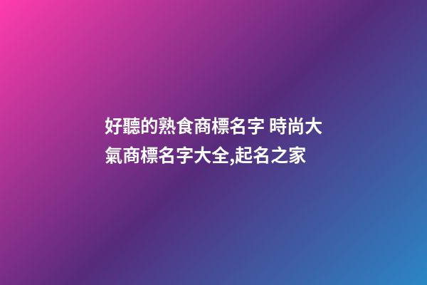 好聽的熟食商標名字 時尚大氣商標名字大全,起名之家